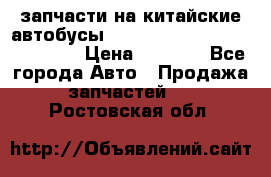 запчасти на китайские автобусы Higer, Golden Dragon, Yutong › Цена ­ 1 000 - Все города Авто » Продажа запчастей   . Ростовская обл.